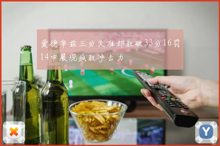爱德华兹三分失准却狂砍33分16罚14中展现疯狂冲击力