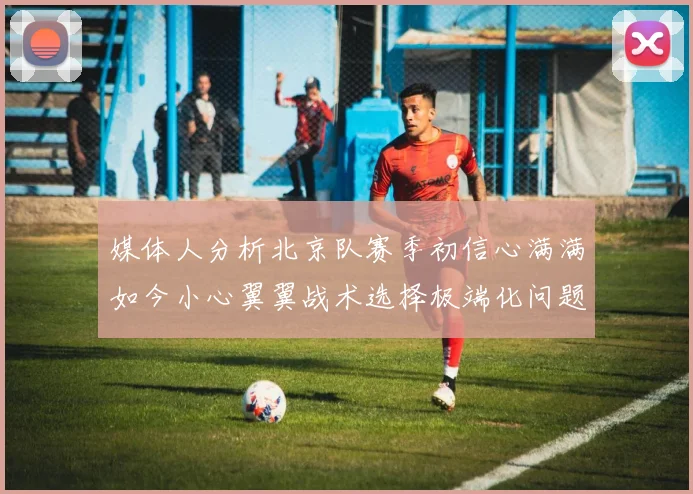 媒体人分析北京队赛季初信心满满如今小心翼翼战术选择极端化问题探讨