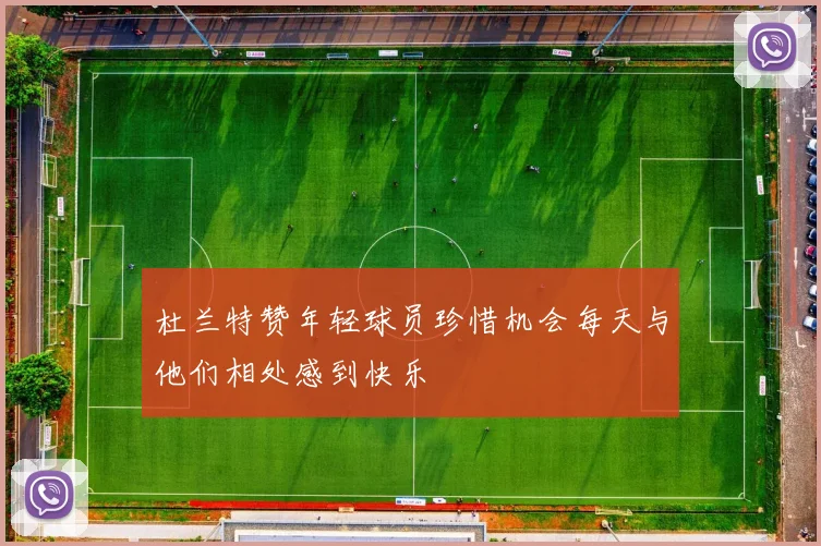 杜兰特赞年轻球员珍惜机会每天与他们相处感到快乐