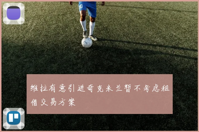 维拉有意引进奇克米兰暂不考虑租借交易方案