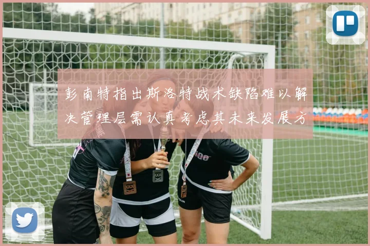 彭南特指出斯洛特战术缺陷难以解决管理层需认真考虑其未来发展方向
