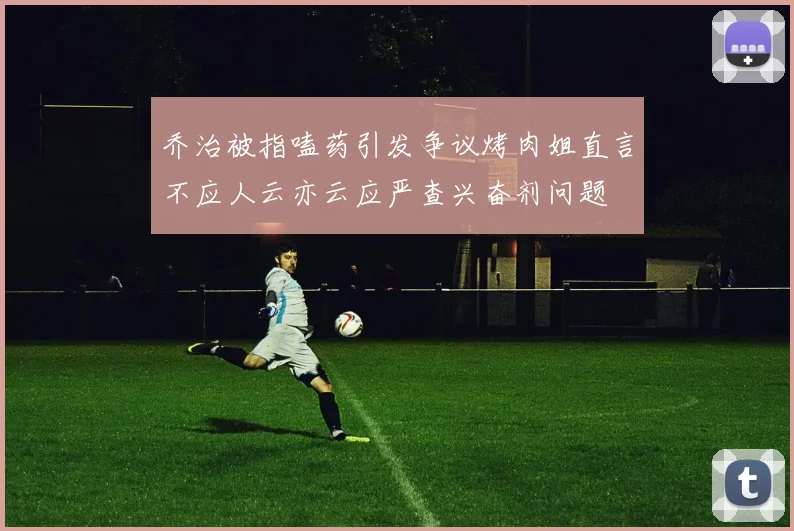 乔治被指嗑药引发争议烤肉姐直言不应人云亦云应严查兴奋剂问题