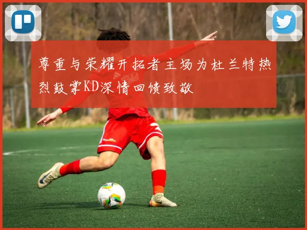 尊重与荣耀开拓者主场为杜兰特热烈鼓掌KD深情回馈致敬