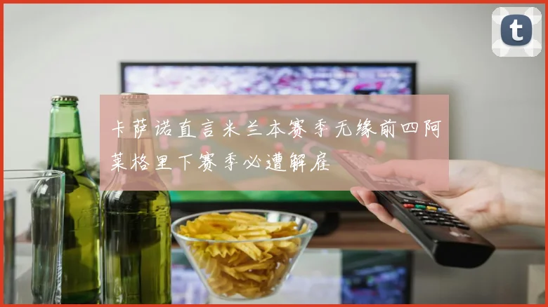 卡萨诺直言米兰本赛季无缘前四阿莱格里下赛季必遭解雇