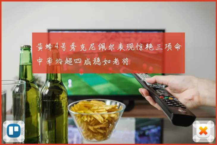 黄蜂4号秀克尼佩尔表现惊艳三项命中率均超四成稳如老将