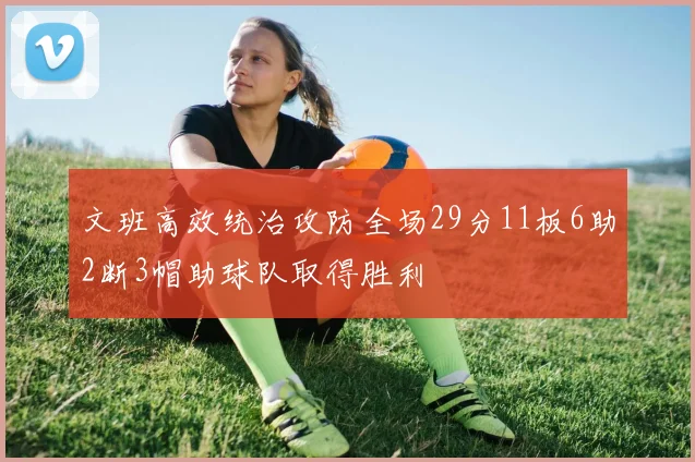 文班高效统治攻防全场29分11板6助2断3帽助球队取得胜利