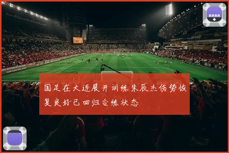 国足在大连展开训练朱辰杰伤势恢复良好已回归合练状态