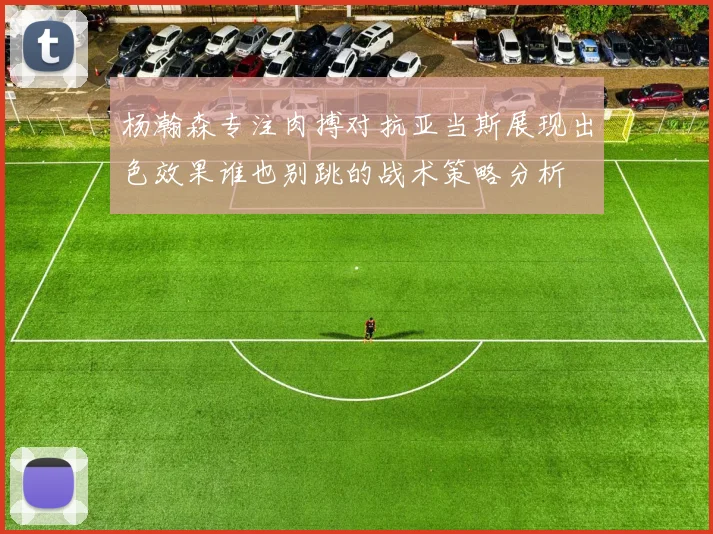 杨瀚森专注肉搏对抗亚当斯展现出色效果谁也别跳的战术策略分析