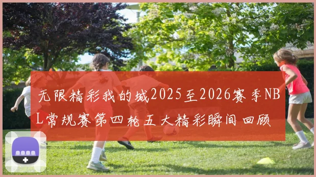 无限精彩我的城2025至2026赛季NBL常规赛第四轮五大精彩瞬间回顾
