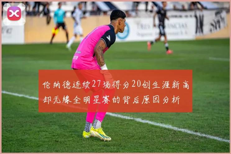 伦纳德连续27场得分20创生涯新高却无缘全明星赛的背后原因分析