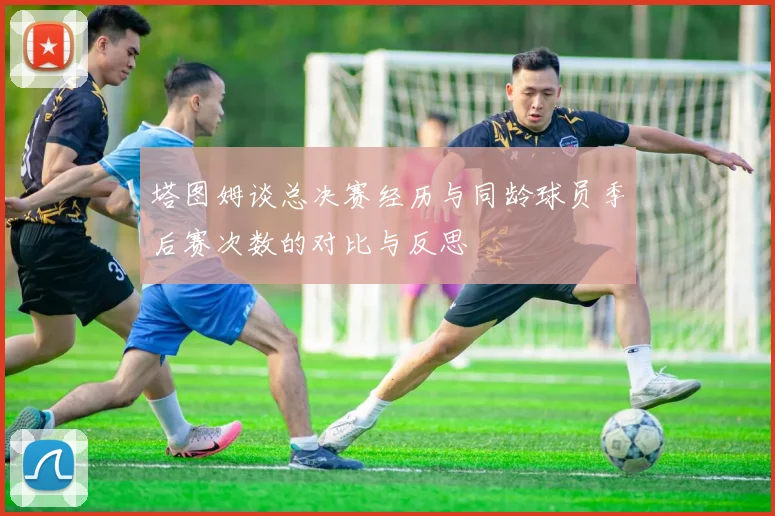 塔图姆谈总决赛经历与同龄球员季后赛次数的对比与反思