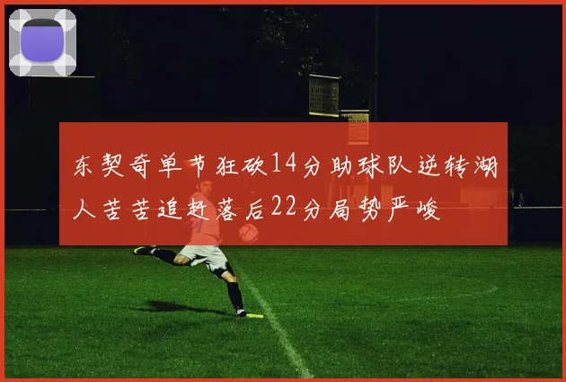 东契奇单节狂砍14分助球队逆转湖人苦苦追赶落后22分局势严峻
