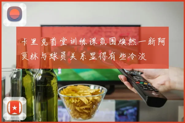 卡里克首堂训练课氛围焕然一新阿莫林与球员关系显得有些冷淡