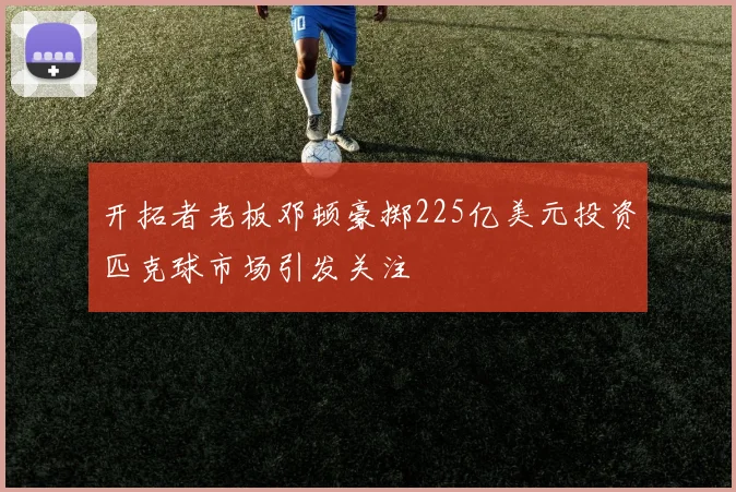 开拓者老板邓顿豪掷225亿美元投资匹克球市场引发关注