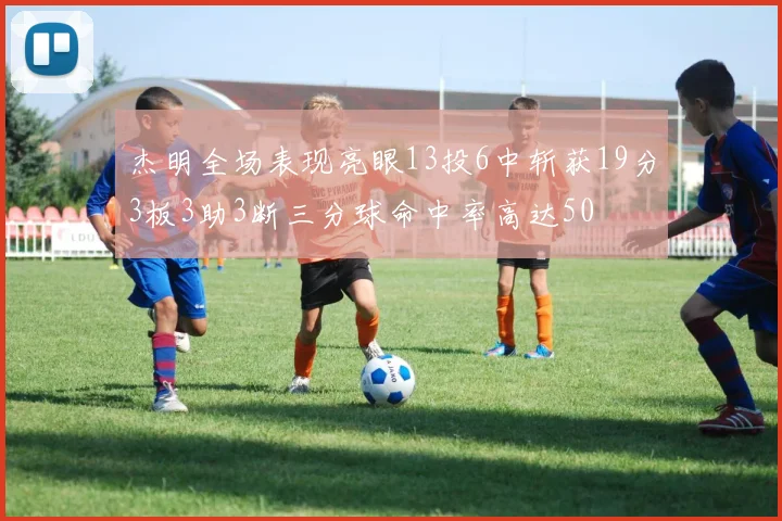 杰明全场表现亮眼13投6中斩获19分3板3助3断三分球命中率高达50