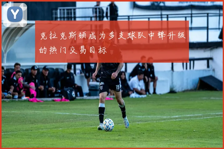克拉克斯顿成为多支球队中锋升级的热门交易目标