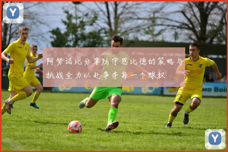 阿努诺比分享防守恩比德的策略与挑战全力以赴争夺每一个球权