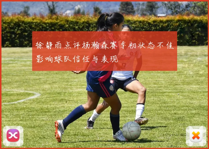 徐静雨点评杨瀚森赛季初状态不佳影响球队信任与表现