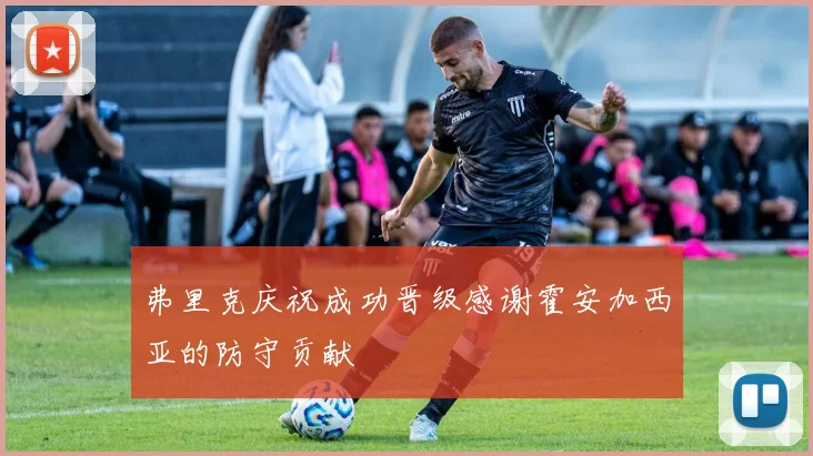 弗里克庆祝成功晋级感谢霍安加西亚的防守贡献